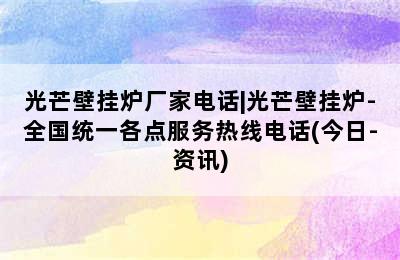 光芒壁挂炉厂家电话|光芒壁挂炉-全国统一各点服务热线电话(今日-资讯)